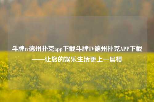 斗牌tv德州扑克app下载斗牌TV德州扑克APP下载——让您的娱乐生活更上一层楼
