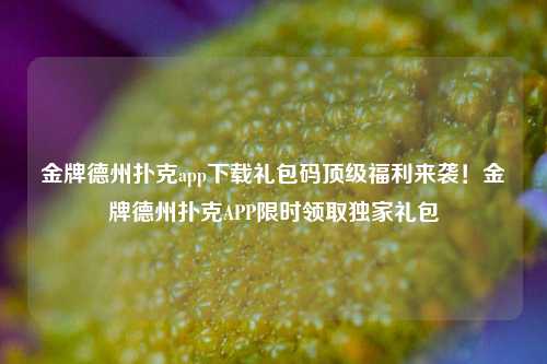 金牌德州扑克app下载礼包码顶级福利来袭！金牌德州扑克APP限时领取独家礼包