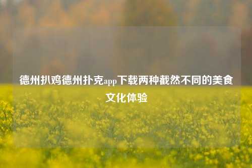 德州扒鸡德州扑克app下载两种截然不同的美食文化体验