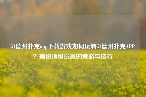 51德州扑克app下载游戏如何玩转51德州扑克APP？揭秘顶级玩家的策略与技巧