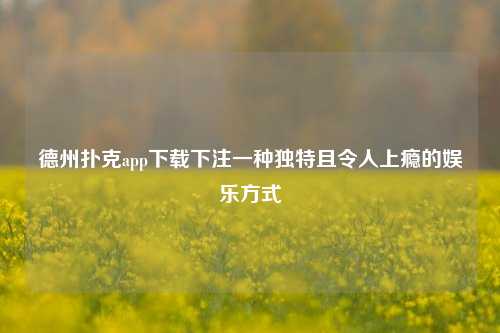 德州扑克app下载下注一种独特且令人上瘾的娱乐方式