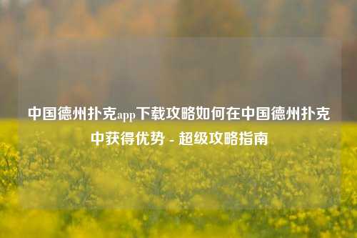 中国德州扑克app下载攻略如何在中国德州扑克中获得优势 - 超级攻略指南