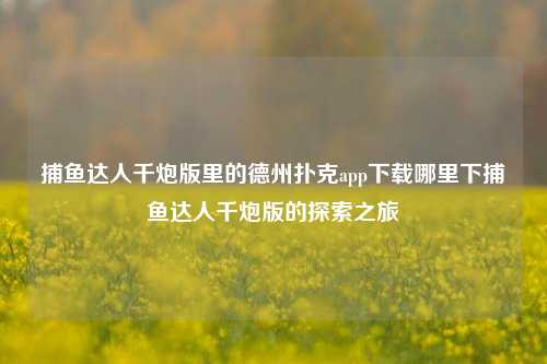 捕鱼达人千炮版里的德州扑克app下载哪里下捕鱼达人千炮版的探索之旅