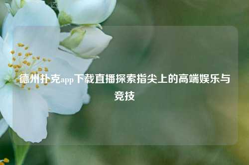 德州扑克app下载直播探索指尖上的高端娱乐与竞技