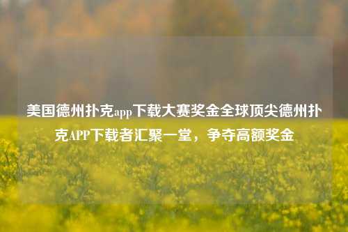 美国德州扑克app下载大赛奖金全球顶尖德州扑克APP下载者汇聚一堂，争夺高额奖金