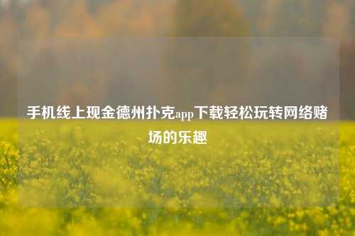 手机线上现金德州扑克app下载轻松玩转网络赌场的乐趣