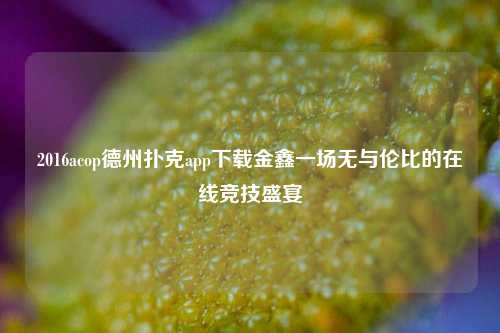 2016acop德州扑克app下载金鑫一场无与伦比的在线竞技盛宴