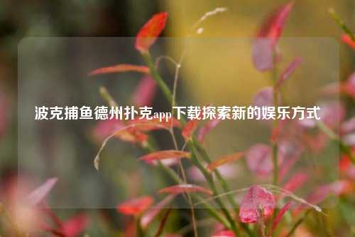 波克捕鱼德州扑克app下载探索新的娱乐方式