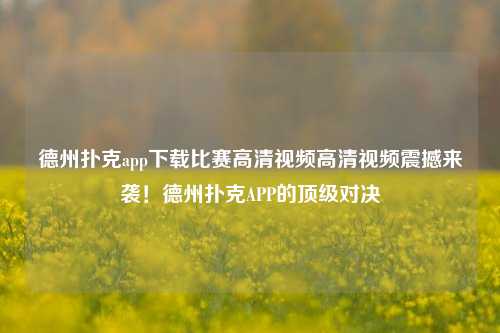 德州扑克app下载比赛高清视频高清视频震撼来袭！德州扑克APP的顶级对决