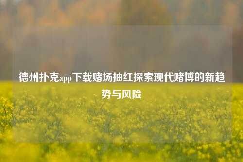 德州扑克app下载赌场抽红探索现代赌博的新趋势与风险