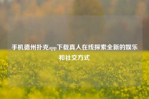 手机德州扑克app下载真人在线探索全新的娱乐和社交方式