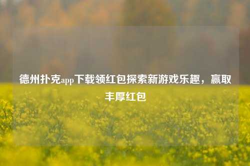 德州扑克app下载领红包探索新游戏乐趣，赢取丰厚红包