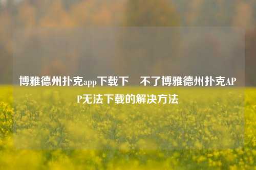 博雅德州扑克app下载下載不了博雅德州扑克APP无法下载的解决方法
