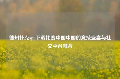 德州扑克app下载比赛中国中国的竞技盛宴与社交平台融合