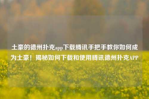土豪的德州扑克app下载腾讯手把手教你如何成为土豪！揭秘如何下载和使用腾讯德州扑克APP