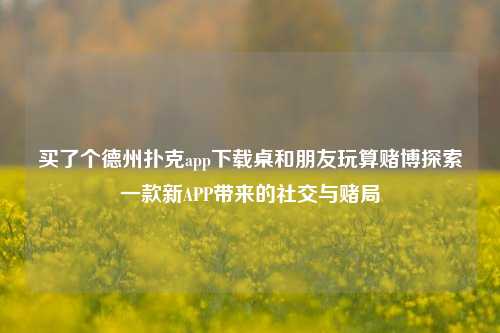 买了个德州扑克app下载桌和朋友玩算赌博探索一款新APP带来的社交与赌局