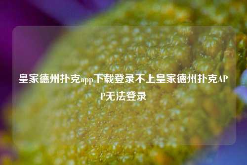 皇家德州扑克app下载登录不上皇家德州扑克APP无法登录