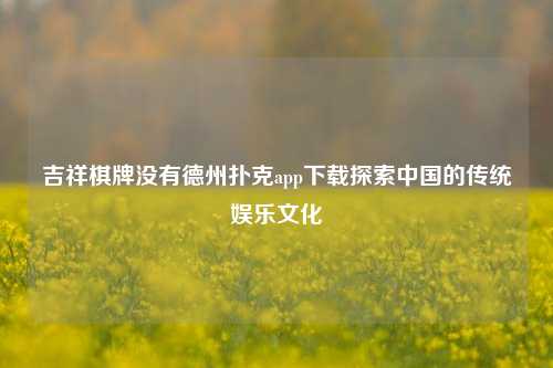 吉祥棋牌没有德州扑克app下载探索中国的传统娱乐文化
