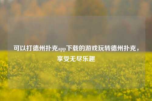 可以打德州扑克app下载的游戏玩转德州扑克，享受无尽乐趣