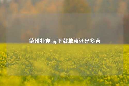 德州扑克app下载单桌还是多桌